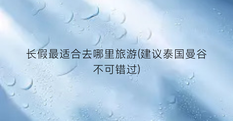 长假最适合去哪里旅游(建议泰国曼谷不可错过)