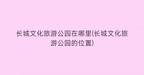 长城文化旅游公园在哪里(长城文化旅游公园的位置)