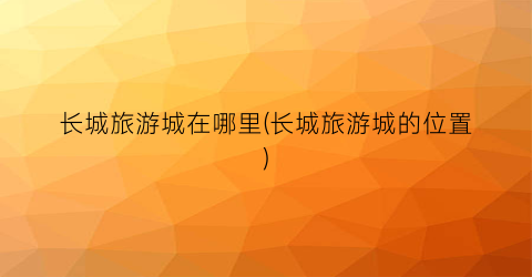 长城旅游城在哪里(长城旅游城的位置)