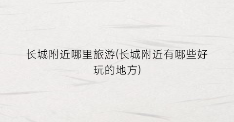 长城附近哪里旅游(长城附近有哪些好玩的地方)