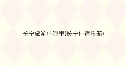 长宁旅游住哪里(长宁住宿攻略)