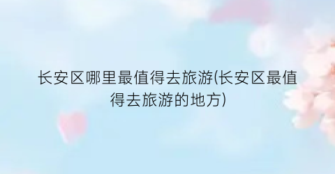 长安区哪里最值得去旅游(长安区最值得去旅游的地方)