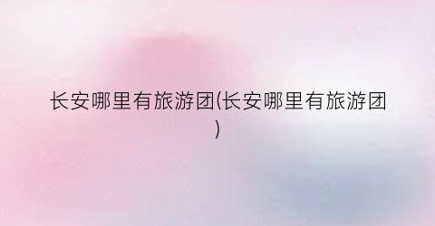 长安哪里有旅游团(长安哪里有旅游团)