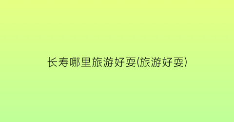 长寿哪里旅游好耍(旅游好耍)