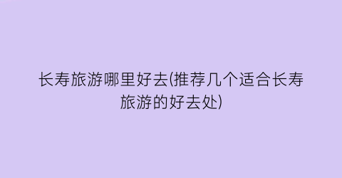长寿旅游哪里好去(推荐几个适合长寿旅游的好去处)