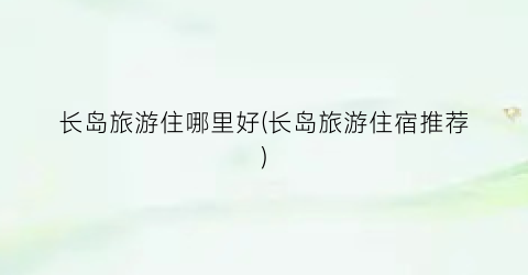 长岛旅游住哪里好(长岛旅游住宿推荐)