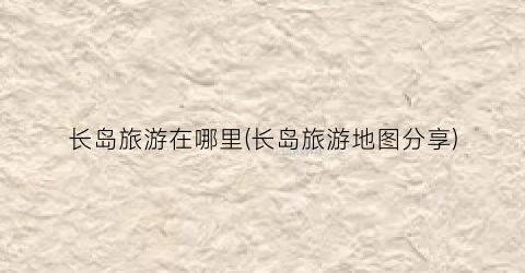 长岛旅游在哪里(长岛旅游地图分享)