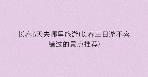 长春3天去哪里旅游(长春三日游不容错过的景点推荐)