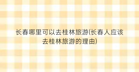 长春哪里可以去桂林旅游(长春人应该去桂林旅游的理由)