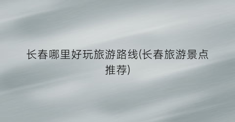 长春哪里好玩旅游路线(长春旅游景点推荐)