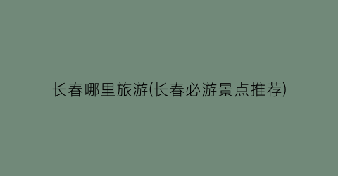 长春哪里旅游(长春必游景点推荐)