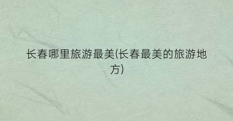 长春哪里旅游最美(长春最美的旅游地方)