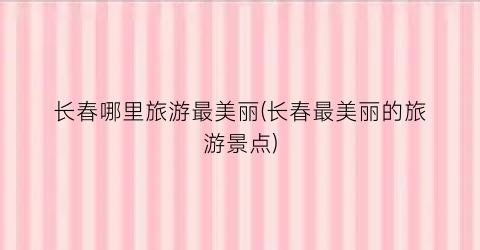 长春哪里旅游最美丽(长春最美丽的旅游景点)