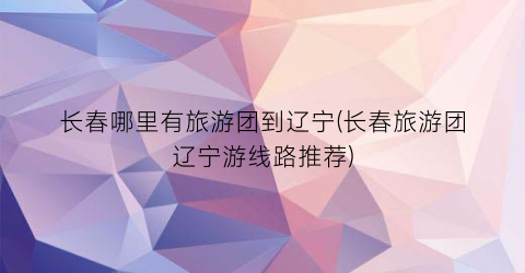 长春哪里有旅游团到辽宁(长春旅游团辽宁游线路推荐)