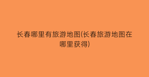 长春哪里有旅游地图(长春旅游地图在哪里获得)