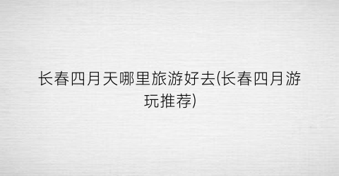 长春四月天哪里旅游好去(长春四月游玩推荐)