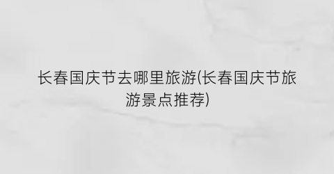 长春国庆节去哪里旅游(长春国庆节旅游景点推荐)