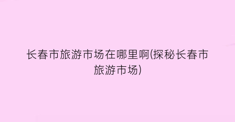 长春市旅游市场在哪里啊(探秘长春市旅游市场)