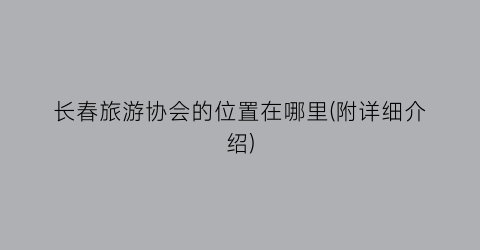 长春旅游协会的位置在哪里(附详细介绍)