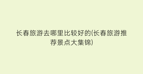 长春旅游去哪里比较好的(长春旅游推荐景点大集锦)