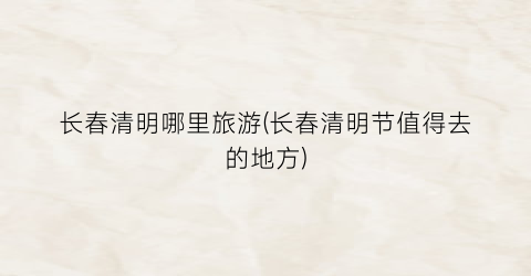长春清明哪里旅游(长春清明节值得去的地方)