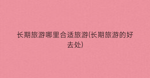 长期旅游哪里合适旅游(长期旅游的好去处)