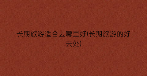 长期旅游适合去哪里好(长期旅游的好去处)