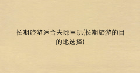 长期旅游适合去哪里玩(长期旅游的目的地选择)