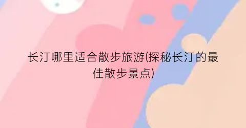 长汀哪里适合散步旅游(探秘长汀的最佳散步景点)