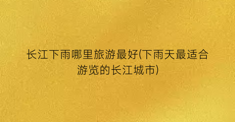 长江下雨哪里旅游最好(下雨天最适合游览的长江城市)