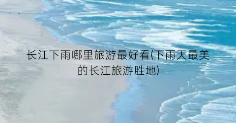长江下雨哪里旅游最好看(下雨天最美的长江旅游胜地)