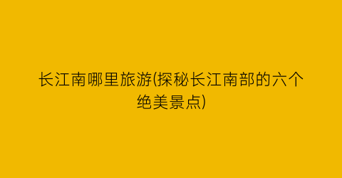 长江南哪里旅游(探秘长江南部的六个绝美景点)