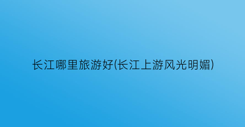 长江哪里旅游好(长江上游风光明媚)