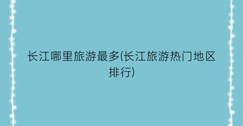长江哪里旅游最多(长江旅游热门地区排行)