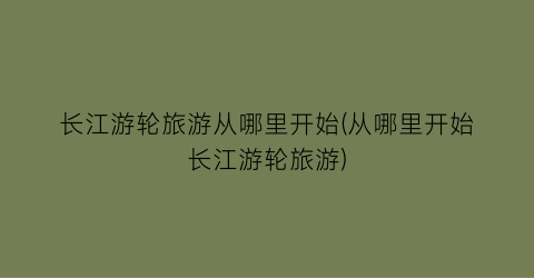 长江游轮旅游从哪里开始(从哪里开始长江游轮旅游)