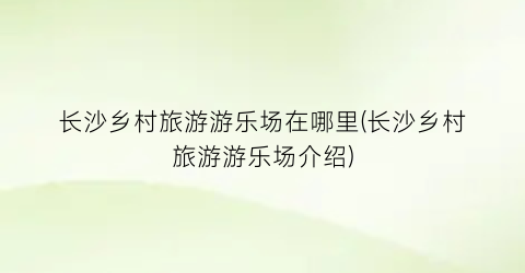 长沙乡村旅游游乐场在哪里(长沙乡村旅游游乐场介绍)