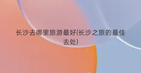 长沙去哪里旅游最好(长沙之旅的最佳去处)