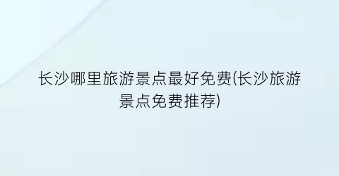 长沙哪里旅游景点最好免费(长沙旅游景点免费推荐)