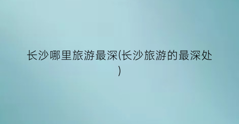 长沙哪里旅游最深(长沙旅游的最深处)
