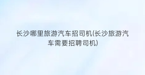 长沙哪里旅游汽车招司机(长沙旅游汽车需要招聘司机)