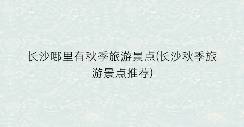 长沙哪里有秋季旅游景点(长沙秋季旅游景点推荐)