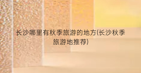 长沙哪里有秋季旅游的地方(长沙秋季旅游地推荐)