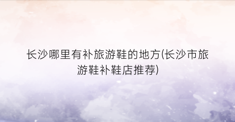 长沙哪里有补旅游鞋的地方(长沙市旅游鞋补鞋店推荐)