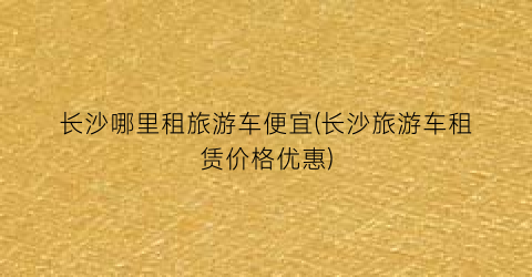 长沙哪里租旅游车便宜(长沙旅游车租赁价格优惠)
