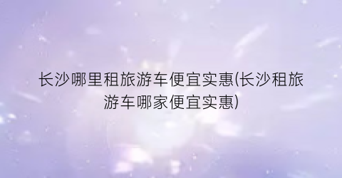 长沙哪里租旅游车便宜实惠(长沙租旅游车哪家便宜实惠)