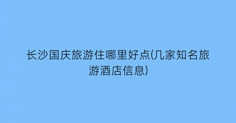 长沙国庆旅游住哪里好点(几家知名旅游酒店信息)