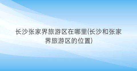 长沙张家界旅游区在哪里(长沙和张家界旅游区的位置)