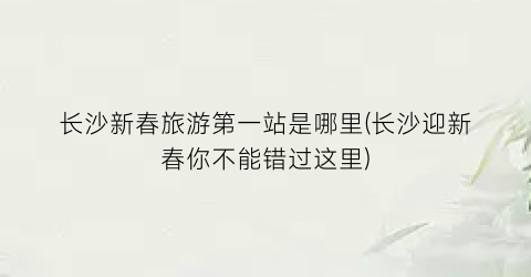 长沙新春旅游第一站是哪里(长沙迎新春你不能错过这里)