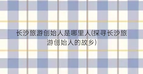 长沙旅游创始人是哪里人(探寻长沙旅游创始人的故乡)