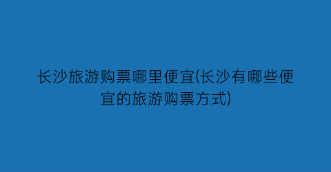 长沙旅游购票哪里便宜(长沙有哪些便宜的旅游购票方式)
